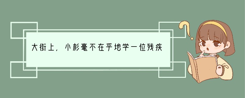 大街上，小杉毫不在乎地学一位残疾人走路，行人都用责怪的目光盯着他。这表明[ ]A．街